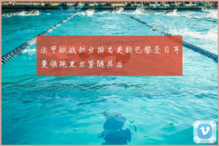 法甲欧战积分排名更新巴黎圣日耳曼领跑里尔紧随其后