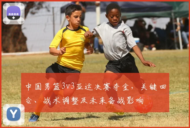 中国男篮3v3亚运决赛夺金，关键回合、战术调整及未来备战影响