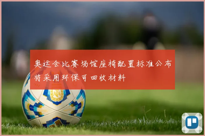 奥运会比赛场馆座椅配置标准公布将采用环保可回收材料