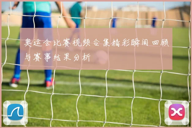 奥运会比赛视频合集精彩瞬间回顾与赛事结果分析