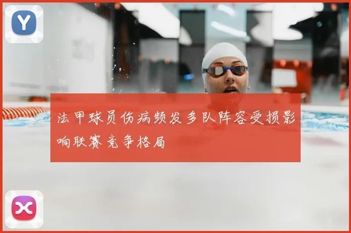 法甲球员伤病频发多队阵容受损影响联赛竞争格局