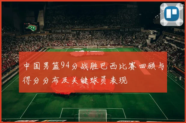 中国男篮94分战胜巴西比赛回顾与得分分布及关键球员表现