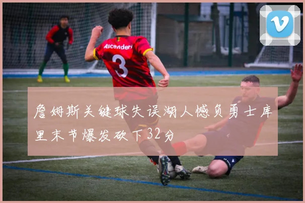 詹姆斯关键球失误湖人憾负勇士库里末节爆发砍下32分