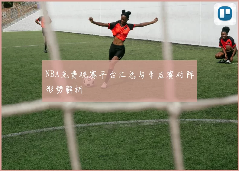 NBA免费观赛平台汇总与季后赛对阵形势解析