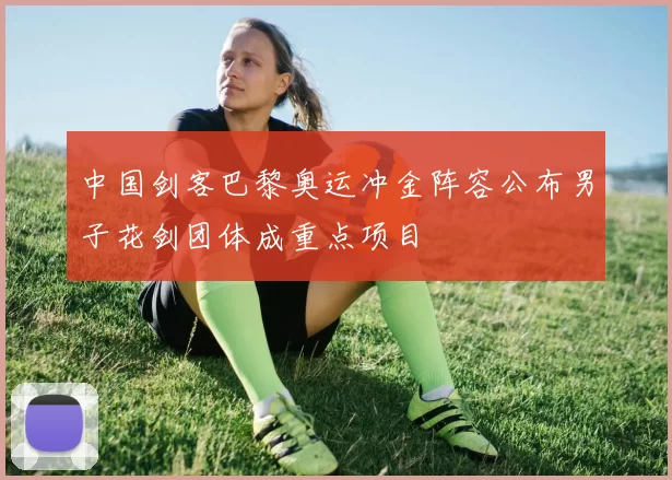 中国剑客巴黎奥运冲金阵容公布男子花剑团体成重点项目