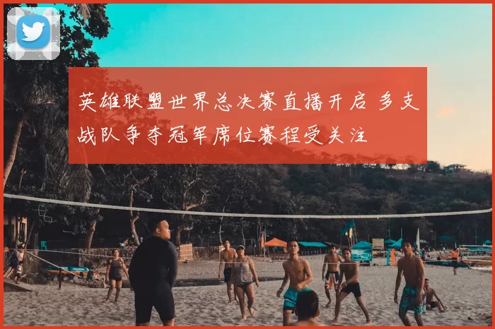 英雄联盟世界总决赛直播开启 多支战队争夺冠军席位赛程受关注