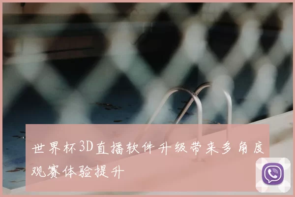 世界杯3D直播软件升级带来多角度观赛体验提升