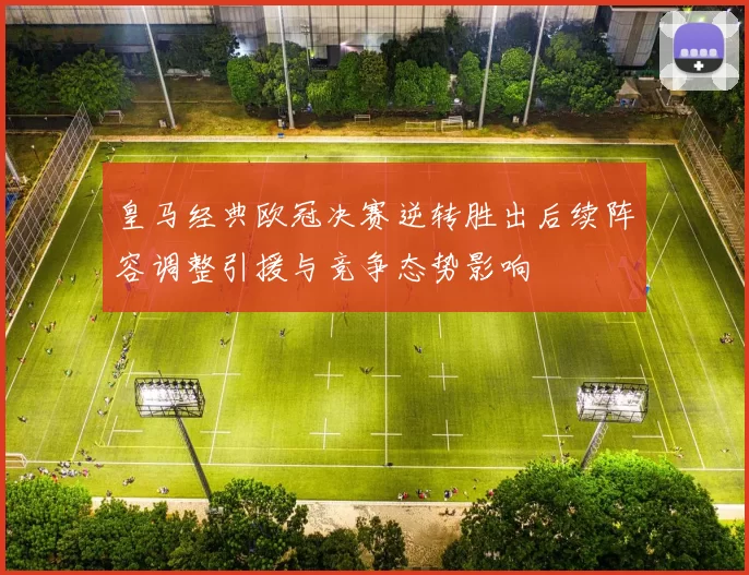 皇马经典欧冠决赛逆转胜出后续阵容调整引援与竞争态势影响