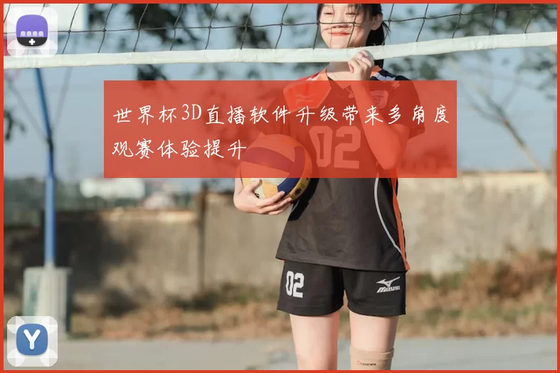 世界杯3D直播软件升级带来多角度观赛体验提升