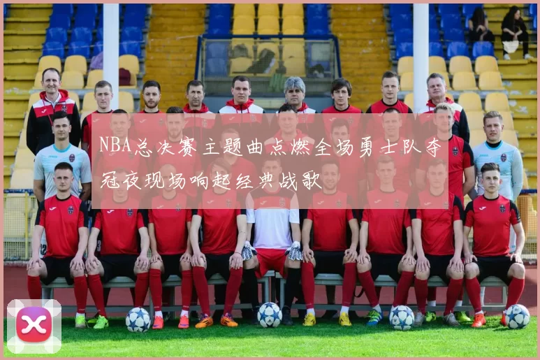 NBA总决赛主题曲点燃全场勇士队夺冠夜现场响起经典战歌