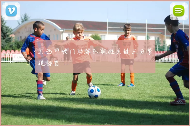 扎西甲破门助球队取胜关键三分紧追榜首