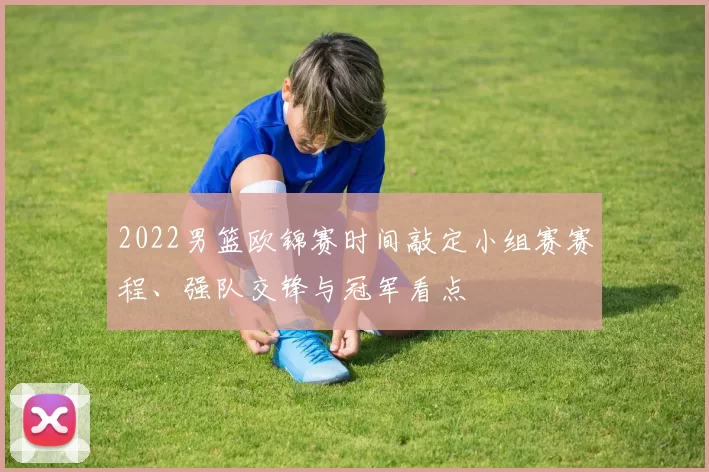 2022男篮欧锦赛时间敲定小组赛赛程、强队交锋与冠军看点