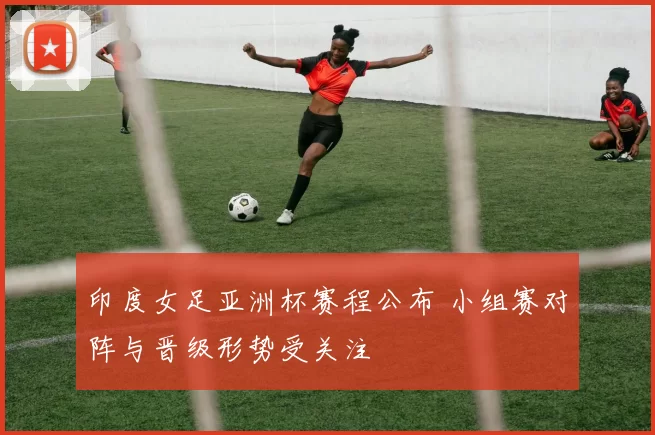 印度女足亚洲杯赛程公布 小组赛对阵与晋级形势受关注