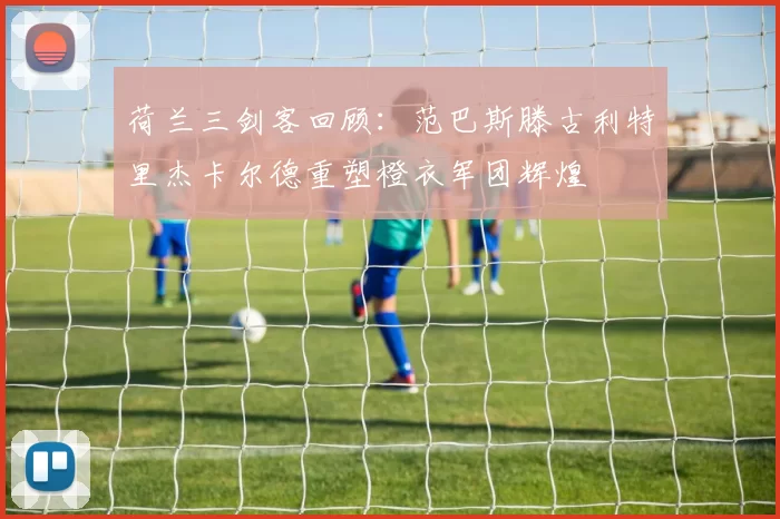 荷兰三剑客回顾：范巴斯滕古利特里杰卡尔德重塑橙衣军团辉煌