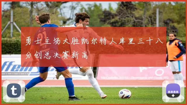 勇士主场大胜凯尔特人库里三十八分创总决赛新高