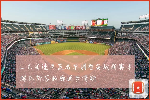 山东高速男篮名单调整备战新赛季 球队阵容轮廓逐步清晰