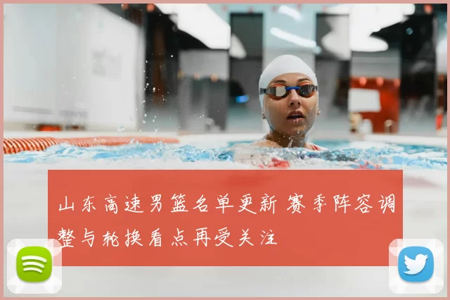 山东高速男篮名单更新 赛季阵容调整与轮换看点再受关注