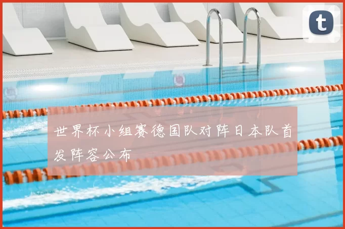 世界杯小组赛德国队对阵日本队首发阵容公布