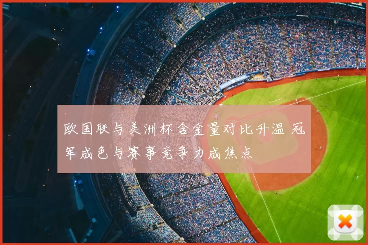 欧国联与美洲杯含金量对比升温 冠军成色与赛事竞争力成焦点