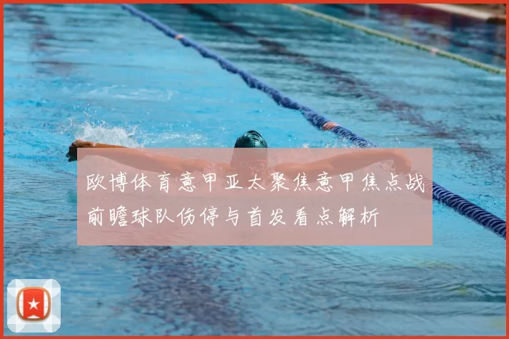 欧博体育意甲亚太聚焦意甲焦点战前瞻球队伤停与首发看点解析