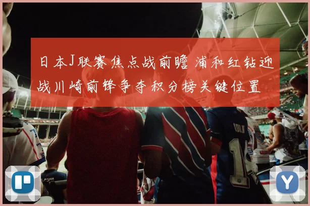 日本J联赛焦点战前瞻 浦和红钻迎战川崎前锋争夺积分榜关键位置