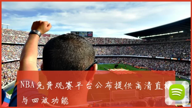 NBA免费观赛平台公布提供高清直播与回放功能