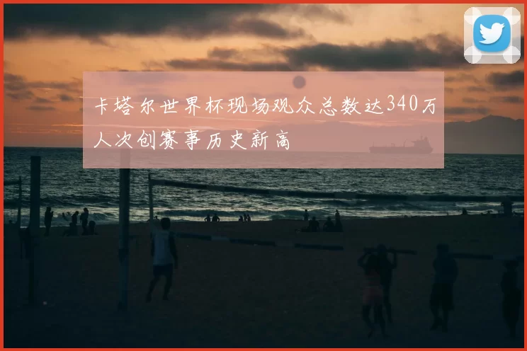 卡塔尔世界杯现场观众总数达340万人次创赛事历史新高