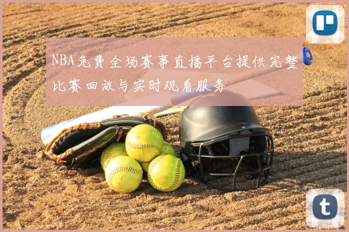 NBA免费全场赛事直播平台提供完整比赛回放与实时观看服务