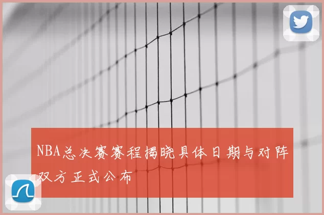 NBA总决赛赛程揭晓具体日期与对阵双方正式公布