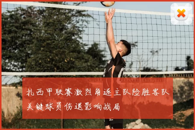 扎西甲联赛激烈角逐主队险胜客队关键球员伤退影响战局