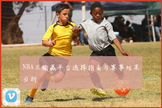 NBA买输赢平台选择指南与赛事结果分析