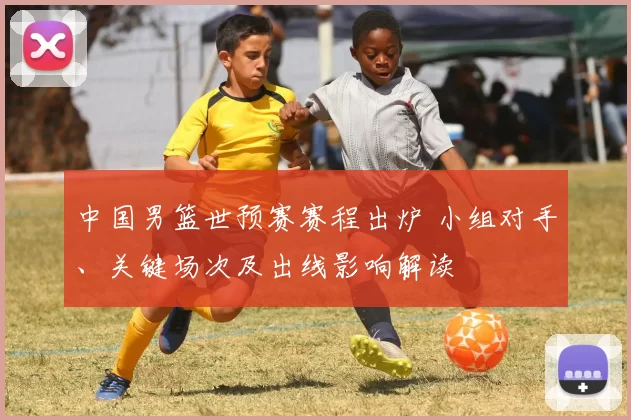 中国男篮世预赛赛程出炉 小组对手、关键场次及出线影响解读