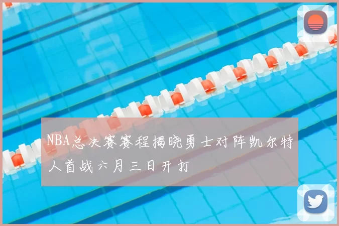 NBA总决赛赛程揭晓勇士对阵凯尔特人首战六月三日开打