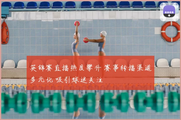 英锦赛直播热度攀升 赛事转播渠道多元化 吸引球迷关注