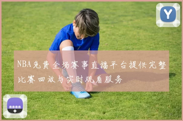 NBA免费全场赛事直播平台提供完整比赛回放与实时观看服务