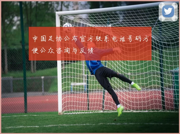 中国足协公布官方联系电话号码方便公众咨询与反馈