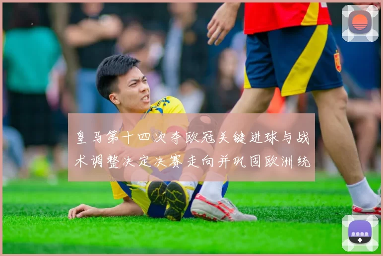 皇马第十四次夺欧冠关键进球与战术调整决定决赛走向并巩固欧洲统治地位