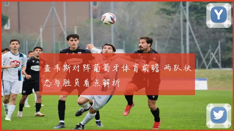 查韦斯对阵葡萄牙体育前瞻 两队状态与胜负看点解析