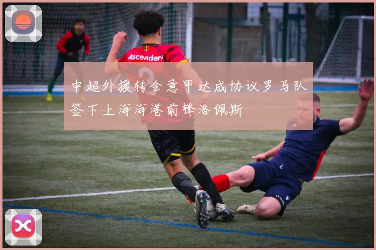 中超外援转会意甲达成协议罗马队签下上海海港前锋洛佩斯