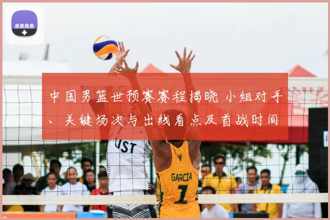 中国男篮世预赛赛程揭晓 小组对手、关键场次与出线看点及首战时间