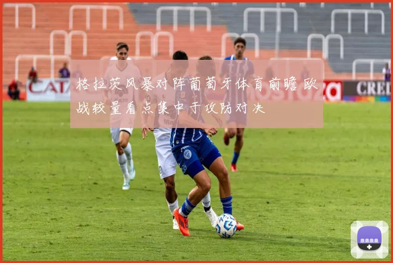 格拉茨风暴对阵葡萄牙体育前瞻 欧战较量看点集中于攻防对决