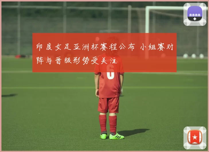 印度女足亚洲杯赛程公布 小组赛对阵与晋级形势受关注