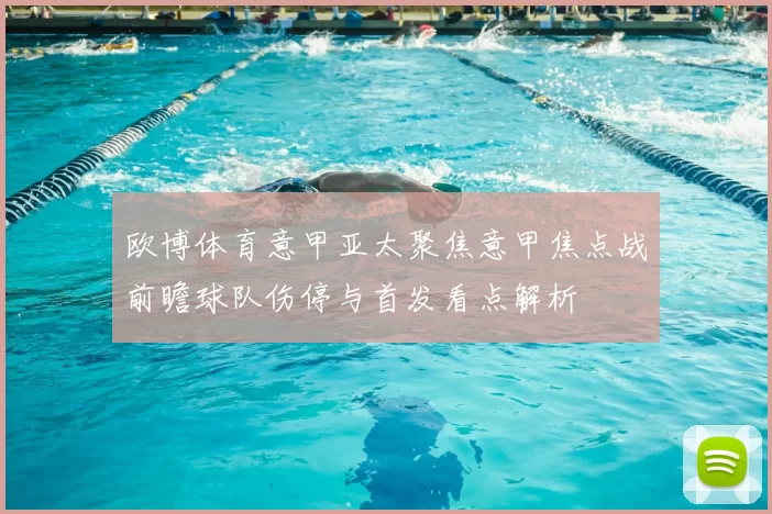 欧博体育意甲亚太聚焦意甲焦点战前瞻球队伤停与首发看点解析