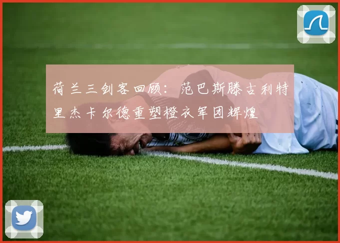 荷兰三剑客回顾：范巴斯滕古利特里杰卡尔德重塑橙衣军团辉煌