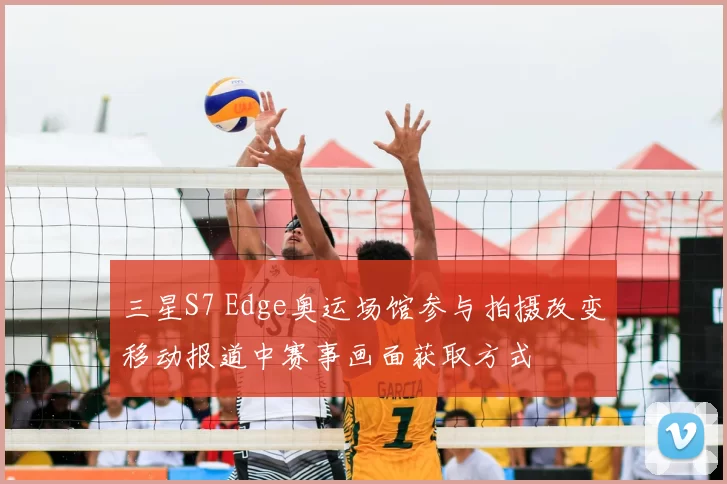 三星S7 Edge奥运场馆参与拍摄改变移动报道中赛事画面获取方式