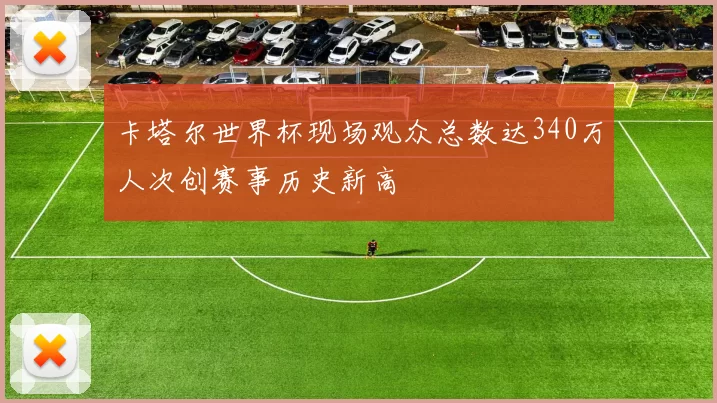 卡塔尔世界杯现场观众总数达340万人次创赛事历史新高