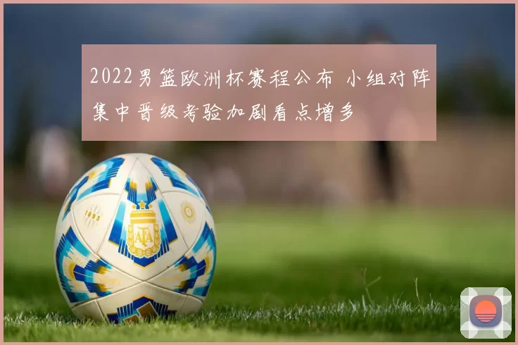 2022男篮欧洲杯赛程公布 小组对阵集中晋级考验加剧看点增多