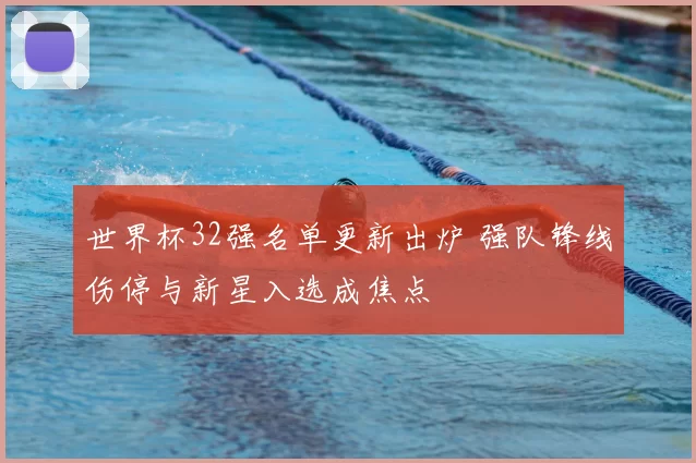 世界杯32强名单更新出炉 强队锋线伤停与新星入选成焦点