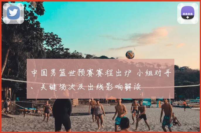 中国男篮世预赛赛程出炉 小组对手、关键场次及出线影响解读